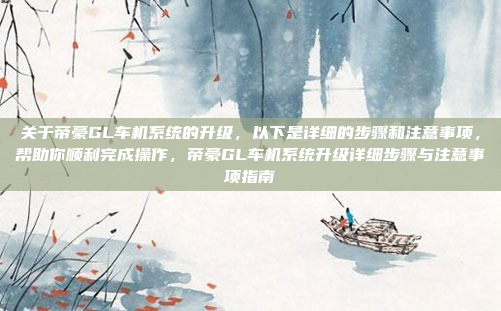 关于帝豪GL车机系统的升级，以下是详细的步骤和注意事项，帮助你顺利完成操作，帝豪GL车机系统升级详细步骤与注意事项指南