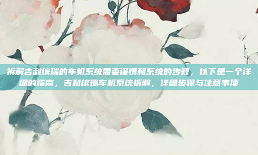 拆解吉利缤瑞的车机系统需要谨慎和系统的步骤，以下是一个详细的指南，吉利缤瑞车机系统拆解，详细步骤与注意事项