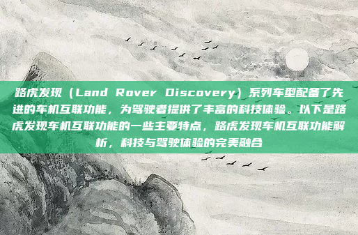 路虎发现（Land Rover Discovery）系列车型配备了先进的车机互联功能，为驾驶者提供了丰富的科技体验。以下是路虎发现车机互联功能的一些主要特点，路虎发现车机互联功能解析，科技与驾驶体验的完美融合