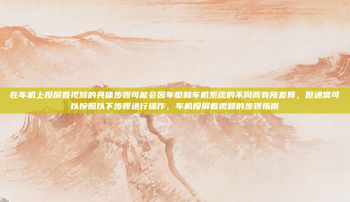 在车机上投屏看视频的具体步骤可能会因车型和车机系统的不同而有所差异，但通常可以按照以下步骤进行操作，车机投屏看视频的步骤指南