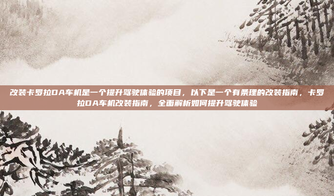 改装卡罗拉DA车机是一个提升驾驶体验的项目，以下是一个有条理的改装指南，卡罗拉DA车机改装指南，全面解析如何提升驾驶体验