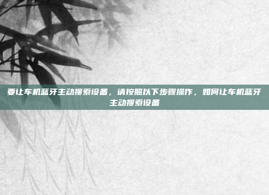 要让车机蓝牙主动搜索设备，请按照以下步骤操作，如何让车机蓝牙主动搜索设备