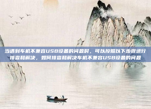 当遇到车机不兼容USB设备的问题时,可以按照以下步骤进行排查和解决,如何排查和解决车机不兼容USB设备的问题