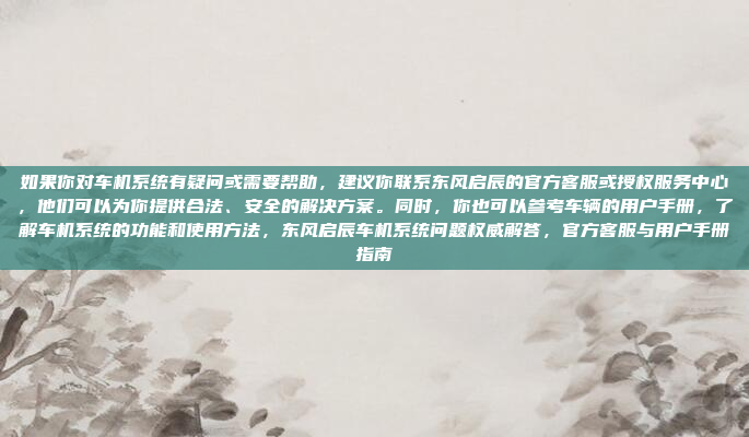 如果你对车机系统有疑问或需要帮助，建议你联系东风启辰的官方客服或授权服务中心，他们可以为你提供合法、安全的解决方案。同时，你也可以参考车辆的用户手册，了解车机系统的功能和使用方法，东风启辰车机系统问题权威解答，官方客服与用户手册指南