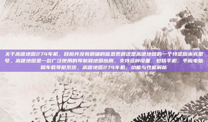 关于高德地图274车机，目前并没有明确的信息表明这是高德地图的一个特定版本或型号。高德地图是一款广泛使用的导航和地图应用，支持多种设备，包括手机、平板电脑和车载导航系统，高德地图274车机，功能与性能解析