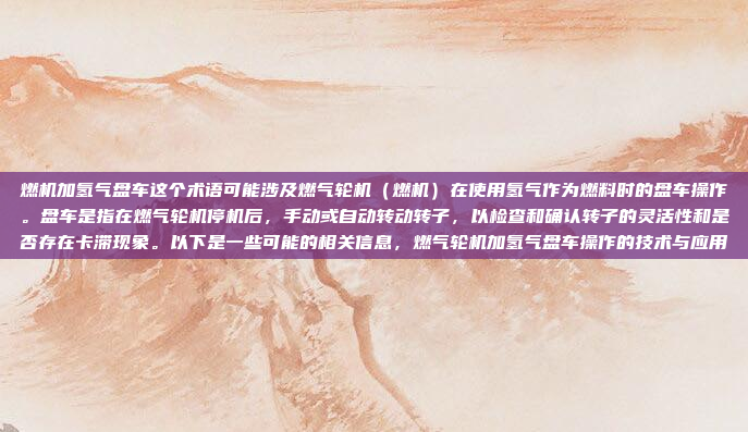 燃机加氢气盘车这个术语可能涉及燃气轮机（燃机）在使用氢气作为燃料时的盘车操作。盘车是指在燃气轮机停机后，手动或自动转动转子，以检查和确认转子的灵活性和是否存在卡滞现象。以下是一些可能的相关信息，燃气轮机加氢气盘车操作的技术与应用
