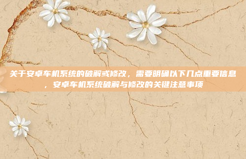 关于安卓车机系统的破解或修改，需要明确以下几点重要信息，安卓车机系统破解与修改的关键注意事项
