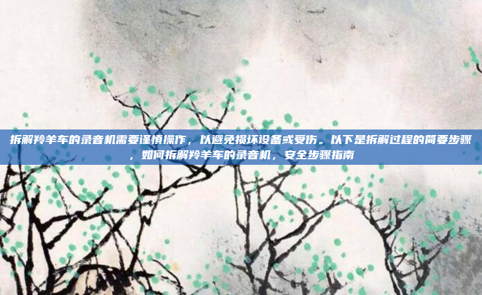 拆解羚羊车的录音机需要谨慎操作，以避免损坏设备或受伤。以下是拆解过程的简要步骤，如何拆解羚羊车的录音机，安全步骤指南