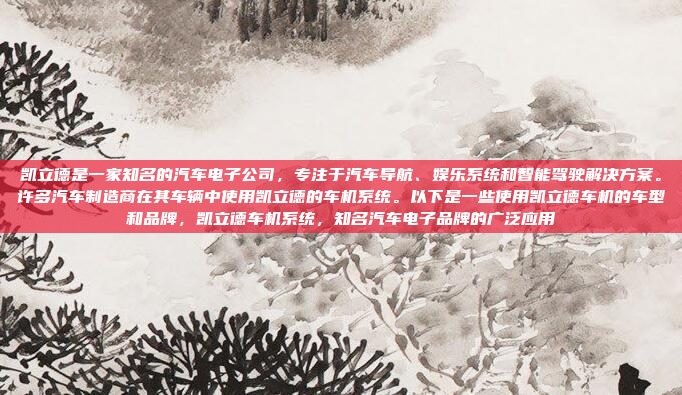凯立德是一家知名的汽车电子公司，专注于汽车导航、娱乐系统和智能驾驶解决方案。许多汽车制造商在其车辆中使用凯立德的车机系统。以下是一些使用凯立德车机的车型和品牌，凯立德车机系统，知名汽车电子品牌的广泛应用