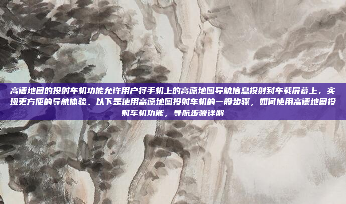 高德地图的投射车机功能允许用户将手机上的高德地图导航信息投射到车载屏幕上,实现更方便的导航体验。以下是使用高德地图投射车机的一般步骤,如何使用高德地图投射车机功能,导航步骤详解