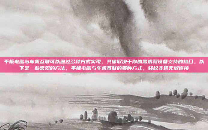 平板电脑与车机互联可以通过多种方式实现，具体取决于你的需求和设备支持的接口。以下是一些常见的方法，平板电脑与车机互联的多种方式，轻松实现无缝连接