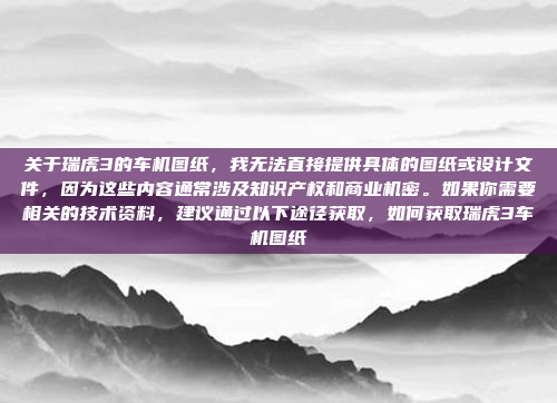 关于瑞虎3的车机图纸,我无法直接提供具体的图纸或设计文件,因为这些内容通常涉及知识产权和商业机密。如果你需要相关的技术资料,建议通过以下途径获取,如何获取瑞虎3车机图纸