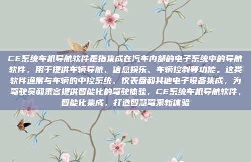CE系统车机导航软件是指集成在汽车内部的电子系统中的导航软件，用于提供车辆导航、信息娱乐、车辆控制等功能。这类软件通常与车辆的中控系统、仪表盘和其他电子设备集成，为驾驶员和乘客提供智能化的驾驶体验，CE系统车机导航软件，智能化集成，打造智慧驾乘新体验