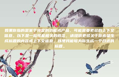 如果你指的是某个特定的功能或产品,可能需要更多的上下文信息。以下是一些可能相关的概念,请提供更多关于你希望生成标题的内容或上下文信息,以便我能够为你生成一个合适的标题。