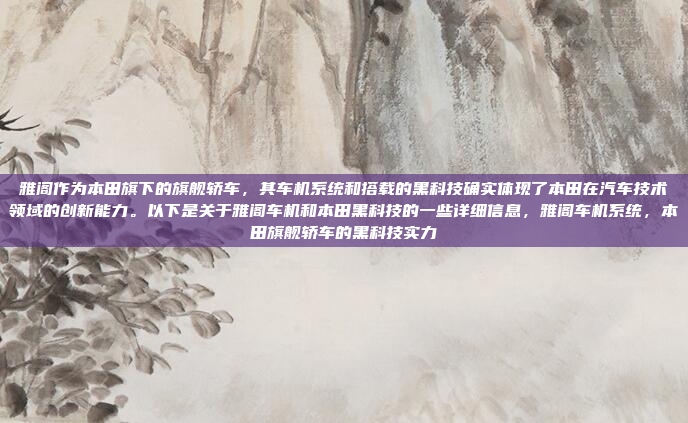 雅阁作为本田旗下的旗舰轿车，其车机系统和搭载的黑科技确实体现了本田在汽车技术领域的创新能力。以下是关于雅阁车机和本田黑科技的一些详细信息，雅阁车机系统，本田旗舰轿车的黑科技实力