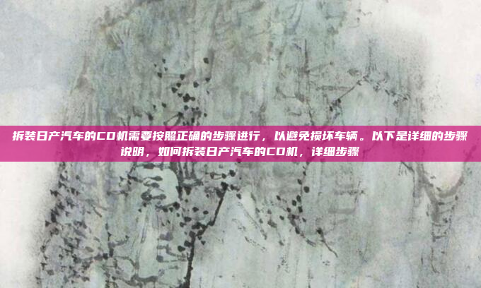 拆装日产汽车的CD机需要按照正确的步骤进行，以避免损坏车辆。以下是详细的步骤说明，如何拆装日产汽车的CD机，详细步骤