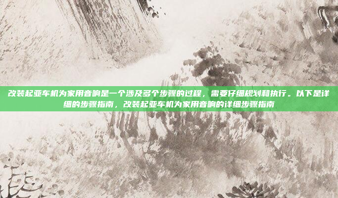 改装起亚车机为家用音响是一个涉及多个步骤的过程，需要仔细规划和执行。以下是详细的步骤指南，改装起亚车机为家用音响的详细步骤指南