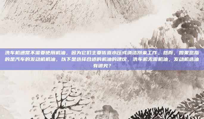 洗车机通常不需要使用机油，因为它们主要依靠水压或清洁剂来工作。然而，如果您指的是汽车的发动机机油，以下是选择合适的机油的建议，洗车机无需机油，发动机选油有讲究？