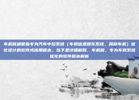 车机版通常指专为汽车中控系统（车载信息娱乐系统，简称车机）优化设计的软件或应用版本。以下是详细解释，车机版，专为车载系统优化的软件版本解析