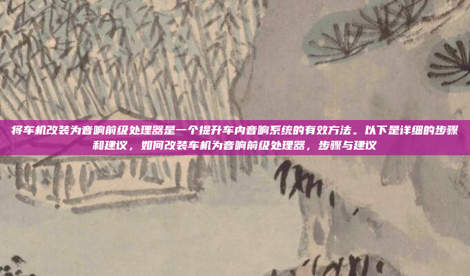 将车机改装为音响前级处理器是一个提升车内音响系统的有效方法。以下是详细的步骤和建议，如何改装车机为音响前级处理器，步骤与建议