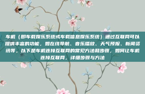 车机（即车载娱乐系统或车载信息娱乐系统）通过互联网可以提供丰富的功能，如在线导航、音乐播放、天气预报、新闻资讯等。以下是车机连接互联网的常见方法和步骤，如何让车机连接互联网，详细步骤与方法