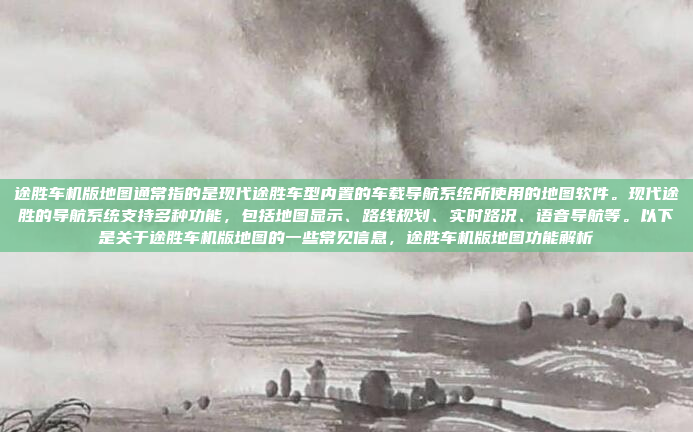 途胜车机版地图通常指的是现代途胜车型内置的车载导航系统所使用的地图软件。现代途胜的导航系统支持多种功能，包括地图显示、路线规划、实时路况、语音导航等。以下是关于途胜车机版地图的一些常见信息，途胜车机版地图功能解析