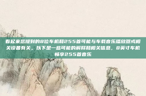 看起来您提到的8位车机和255首可能与车载音乐播放器或相关设备有关。以下是一些可能的解释和相关信息，8英寸车机畅享255首音乐