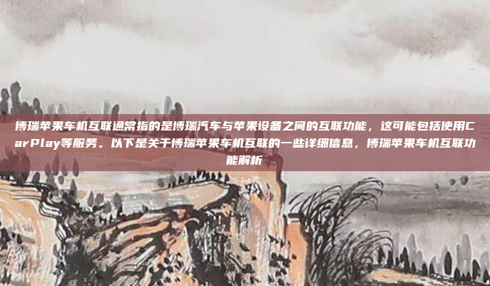 博瑞苹果车机互联通常指的是博瑞汽车与苹果设备之间的互联功能，这可能包括使用CarPlay等服务。以下是关于博瑞苹果车机互联的一些详细信息，博瑞苹果车机互联功能解析