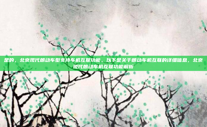 是的,北京现代朗动车型支持车机互联功能。以下是关于朗动车机互联的详细信息,北京现代朗动车机互联功能解析