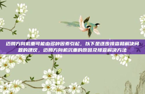 迈腾方向机重可能由多种因素引起，以下是逐步排查和解决问题的建议，迈腾方向机沉重的原因及排查解决方法