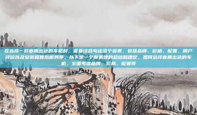 在选择一款音质出色的车机时，需要综合考虑多个因素，包括品牌、价格、配置、用户评价以及安装和售后服务等。以下是一个有条理的总结和建议，如何选择音质出色的车机，全面考虑品牌、价格、配置等
