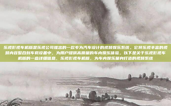 乐视影视车机版是乐视公司推出的一款专为汽车设计的视频娱乐系统。它将乐视丰富的视频内容整合到车载设备中，为用户提供高质量的车内娱乐体验。以下是关于乐视影视车机版的一些详细信息，乐视影视车机版，为车内娱乐量身打造的视频系统