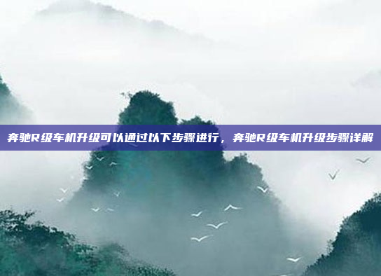 奔驰R级车机升级可以通过以下步骤进行,奔驰R级车机升级步骤详解