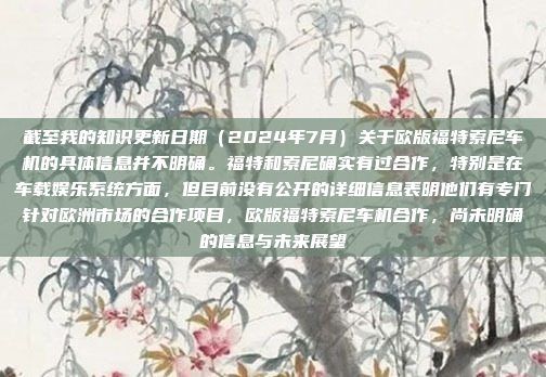 截至我的知识更新日期（2024年7月）关于欧版福特索尼车机的具体信息并不明确。福特和索尼确实有过合作，特别是在车载娱乐系统方面，但目前没有公开的详细信息表明他们有专门针对欧洲市场的合作项目，欧版福特索尼车机合作，尚未明确的信息与未来展望