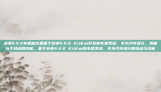 安卓4.4.2车机格式是基于安卓4.4.2 KitKat开发的车载系统，专为汽车设计，具备以下特点和功能，基于安卓4.4.2 KitKat的车载系统，专为汽车设计的特点与功能