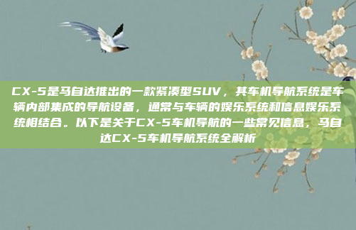 CX-5是马自达推出的一款紧凑型SUV，其车机导航系统是车辆内部集成的导航设备，通常与车辆的娱乐系统和信息娱乐系统相结合。以下是关于CX-5车机导航的一些常见信息，马自达CX-5车机导航系统全解析