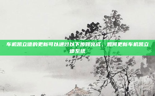车机凯立德的更新可以通过以下步骤完成，如何更新车机凯立德系统