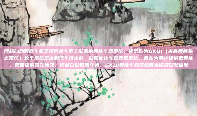 博越自动智商车机是指博越车型上配备的智能车载系统，通常称为GKUI（吉客智能生态系统）这个系统是吉利汽车推出的一款智能化车载互联系统，旨在为用户提供更智能、更便捷的驾驶体验，博越自动智商车机，GKUI智能车载系统带来便捷驾驶体验