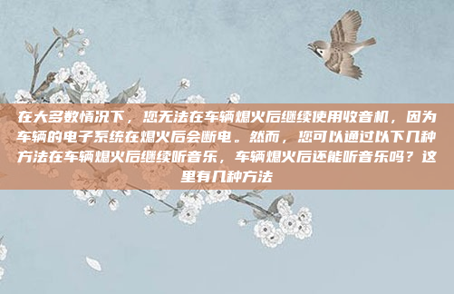 在大多数情况下，您无法在车辆熄火后继续使用收音机，因为车辆的电子系统在熄火后会断电。然而，您可以通过以下几种方法在车辆熄火后继续听音乐，车辆熄火后还能听音乐吗？这里有几种方法