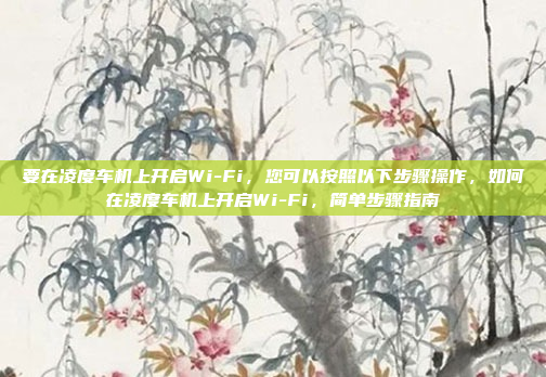 要在凌度车机上开启Wi-Fi，您可以按照以下步骤操作，如何在凌度车机上开启Wi-Fi，简单步骤指南