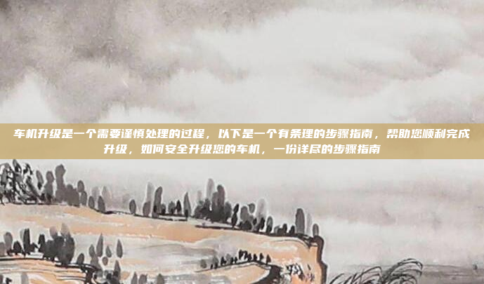 车机升级是一个需要谨慎处理的过程，以下是一个有条理的步骤指南，帮助您顺利完成升级，如何安全升级您的车机，一份详尽的步骤指南