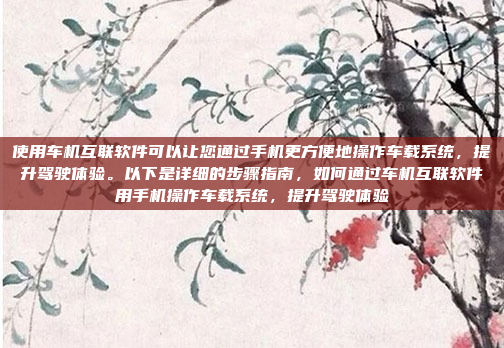 使用车机互联软件可以让您通过手机更方便地操作车载系统，提升驾驶体验。以下是详细的步骤指南，如何通过车机互联软件用手机操作车载系统，提升驾驶体验
