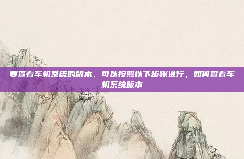 要查看车机系统的版本,可以按照以下步骤进行,如何查看车机系统版本