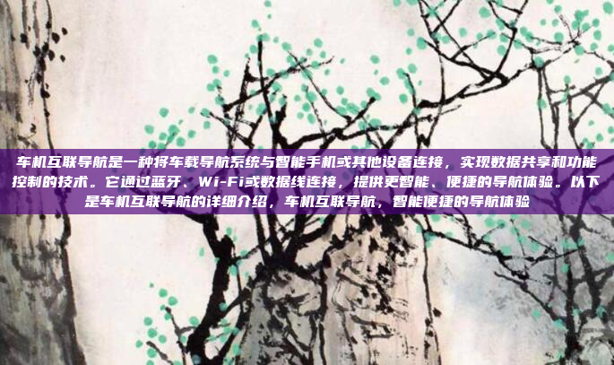 车机互联导航是一种将车载导航系统与智能手机或其他设备连接，实现数据共享和功能控制的技术。它通过蓝牙、Wi-Fi或数据线连接，提供更智能、便捷的导航体验。以下是车机互联导航的详细介绍，车机互联导航，智能便捷的导航体验