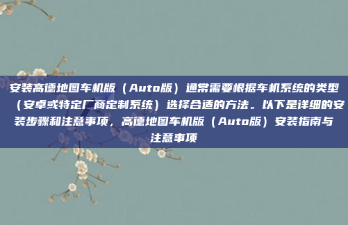 安装高德地图车机版（Auto版）通常需要根据车机系统的类型（安卓或特定厂商定制系统）选择合适的方法。以下是详细的安装步骤和注意事项，高德地图车机版（Auto版）安装指南与注意事项