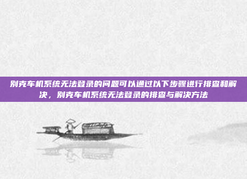 别克车机系统无法登录的问题可以通过以下步骤进行排查和解决,别克车机系统无法登录的排查与解决方法