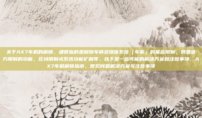 关于AX7车机的解锁，通常指的是解除车辆多媒体系统（车机）的某些限制，例如官方限制的功能、区域限制或系统功能扩展等。以下是一些可能的解决方案和注意事项，AX7车机解锁指南，常见问题解决方案与注意事项