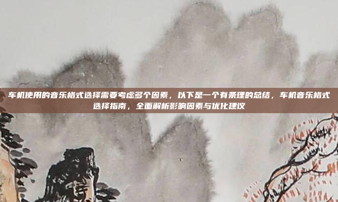 车机使用的音乐格式选择需要考虑多个因素，以下是一个有条理的总结，车机音乐格式选择指南，全面解析影响因素与优化建议