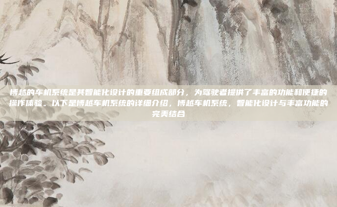 博越的车机系统是其智能化设计的重要组成部分，为驾驶者提供了丰富的功能和便捷的操作体验。以下是博越车机系统的详细介绍，博越车机系统，智能化设计与丰富功能的完美结合