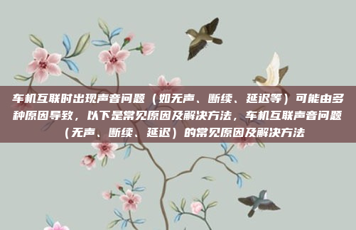 车机互联时出现声音问题（如无声、断续、延迟等）可能由多种原因导致，以下是常见原因及解决方法，车机互联声音问题（无声、断续、延迟）的常见原因及解决方法